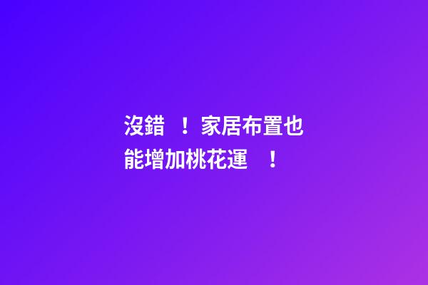 沒錯！家居布置也能增加桃花運！